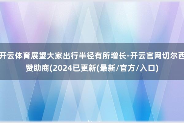 开云体育展望大家出行半径有所增长-开云官网切尔西赞助商(2024已更新(最新/官方/入口)