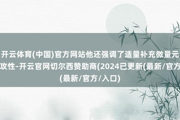 开云体育(中国)官方网站他还强调了适量补充微量元素的进攻性-开云官网切尔西赞助商(2024已更新(最新/官方/入口)