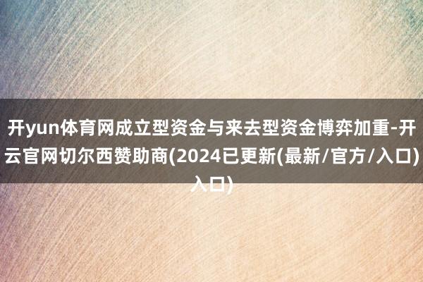 开yun体育网成立型资金与来去型资金博弈加重-开云官网切尔西赞助商(2024已更新(最新/官方/入口)