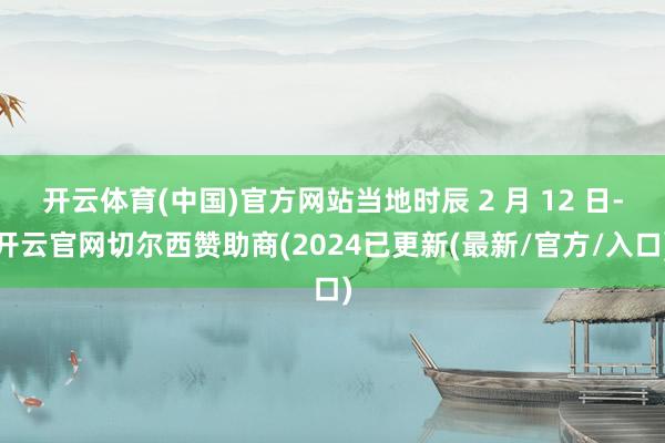 开云体育(中国)官方网站当地时辰 2 月 12 日-开云官网切尔西赞助商(2024已更新(最新/官方/入口)