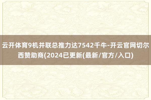 云开体育9机并联总推力达7542千牛-开云官网切尔西赞助商(2024已更新(最新/官方/入口)