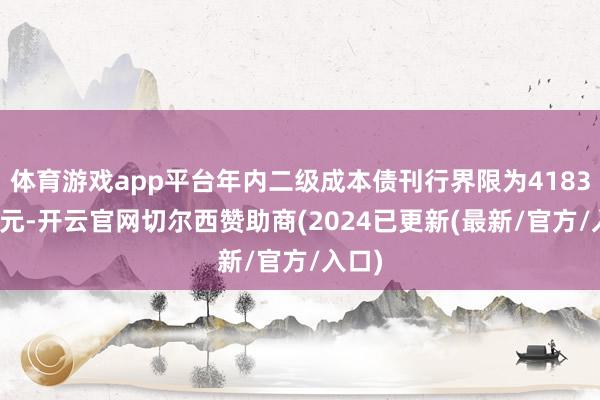 体育游戏app平台年内二级成本债刊行界限为4183.6亿元-开云官网切尔西赞助商(2024已更新(最新/官方/入口)