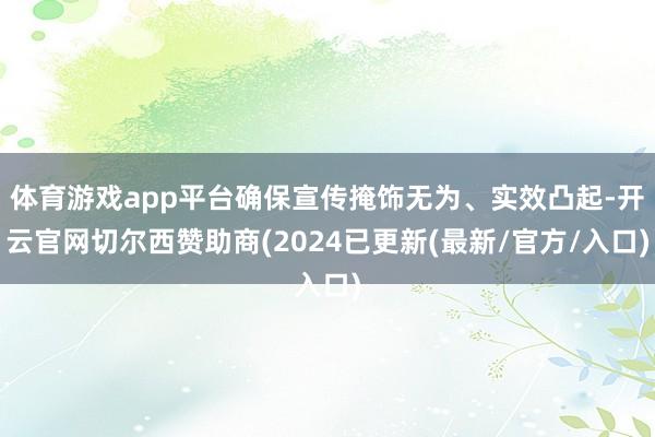 体育游戏app平台确保宣传掩饰无为、实效凸起-开云官网切尔西赞助商(2024已更新(最新/官方/入口)