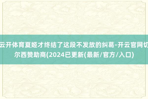 云开体育夏姬才终结了这段不发放的纠葛-开云官网切尔西赞助商(2024已更新(最新/官方/入口)