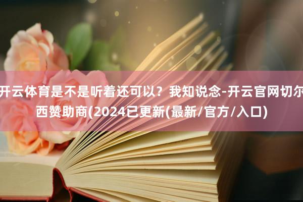 开云体育是不是听着还可以？我知说念-开云官网切尔西赞助商(2024已更新(最新/官方/入口)