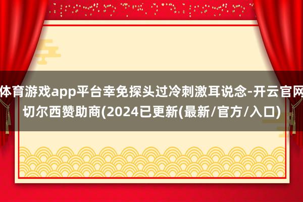 体育游戏app平台幸免探头过冷刺激耳说念-开云官网切尔西赞助商(2024已更新(最新/官方/入口)