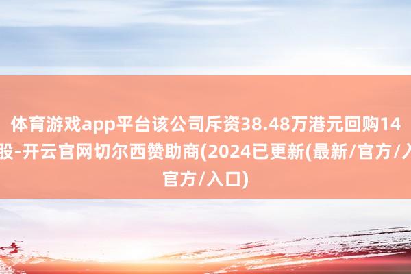 体育游戏app平台该公司斥资38.48万港元回购148万股-开云官网切尔西赞助商(2024已更新(最新/官方/入口)