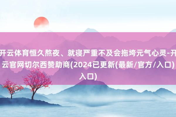 开云体育恒久熬夜、就寝严重不及会拖垮元气心灵-开云官网切尔西赞助商(2024已更新(最新/官方/入口)