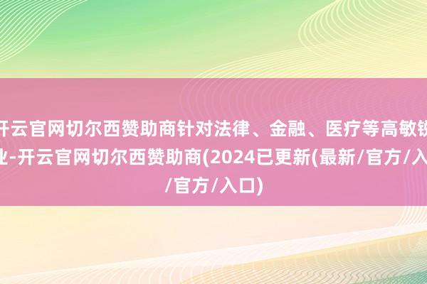 开云官网切尔西赞助商针对法律、金融、医疗等高敏锐行业-开云官网切尔西赞助商(2024已更新(最新/官方/入口)