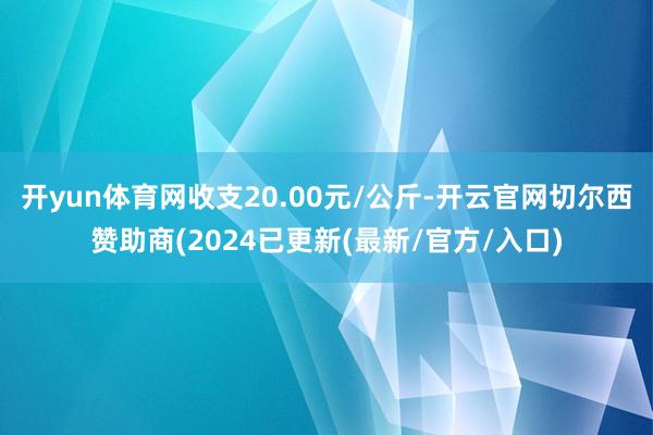 开yun体育网收支20.00元/公斤-开云官网切尔西赞助商(2024已更新(最新/官方/入口)