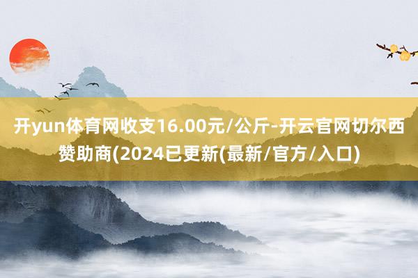开yun体育网收支16.00元/公斤-开云官网切尔西赞助商(2024已更新(最新/官方/入口)