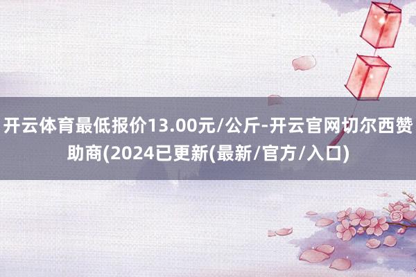 开云体育最低报价13.00元/公斤-开云官网切尔西赞助商(2024已更新(最新/官方/入口)