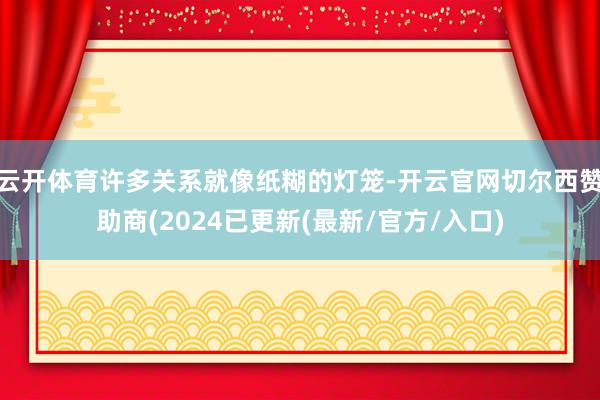 云开体育许多关系就像纸糊的灯笼-开云官网切尔西赞助商(2024已更新(最新/官方/入口)