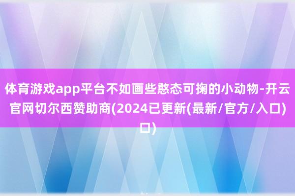 体育游戏app平台不如画些憨态可掬的小动物-开云官网切尔西赞助商(2024已更新(最新/官方/入口)