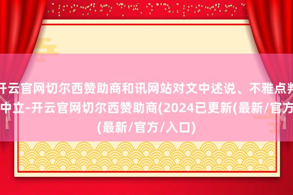 开云官网切尔西赞助商和讯网站对文中述说、不雅点判断保捏中立-开云官网切尔西赞助商(2024已更新(最新/官方/入口)