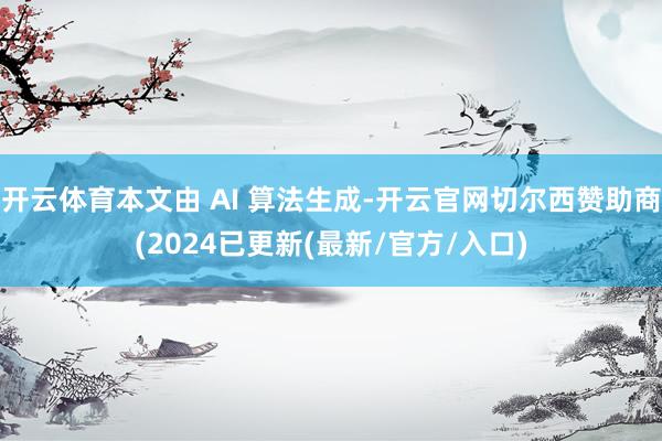 开云体育本文由 AI 算法生成-开云官网切尔西赞助商(2024已更新(最新/官方/入口)