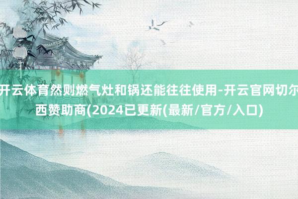 开云体育然则燃气灶和锅还能往往使用-开云官网切尔西赞助商(2024已更新(最新/官方/入口)