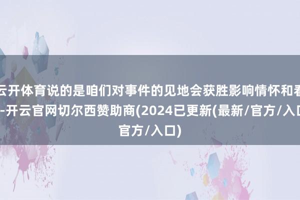 云开体育说的是咱们对事件的见地会获胜影响情怀和看成-开云官网切尔西赞助商(2024已更新(最新/官方/入口)