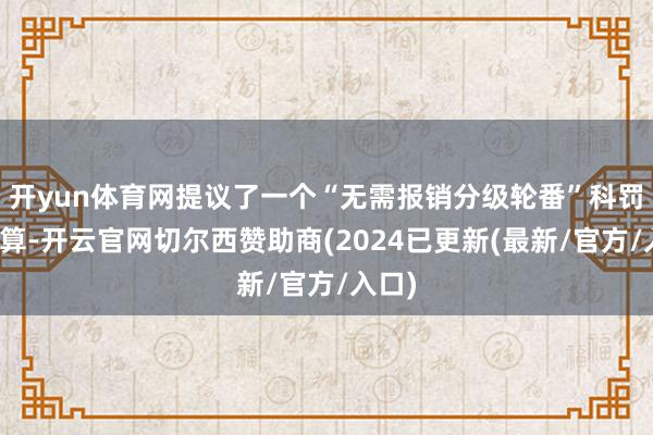 开yun体育网提议了一个“无需报销分级轮番”科罚有打算-开云官网切尔西赞助商(2024已更新(最新/官方/入口)