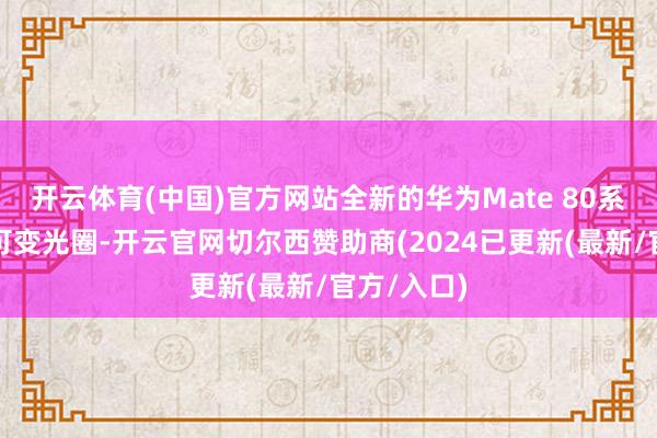 开云体育(中国)官方网站全新的华为Mate 80系列将复旧可变光圈-开云官网切尔西赞助商(2024已更新(最新/官方/入口)