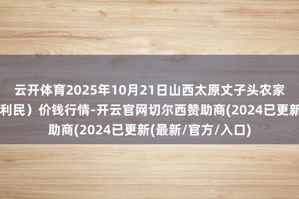 云开体育2025年10月21日山西太原丈子头农家具物流园（原城东利民）价钱行情-开云官网切尔西赞助商(2024已更新(最新/官方/入口)