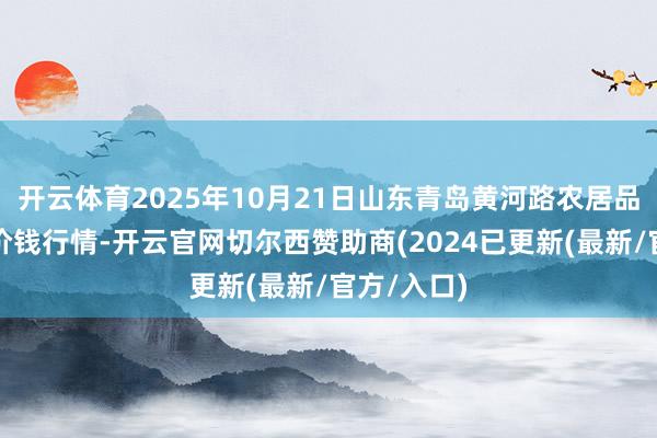 开云体育2025年10月21日山东青岛黄河路农居品批发市集价钱行情-开云官网切尔西赞助商(2024已更新(最新/官方/入口)