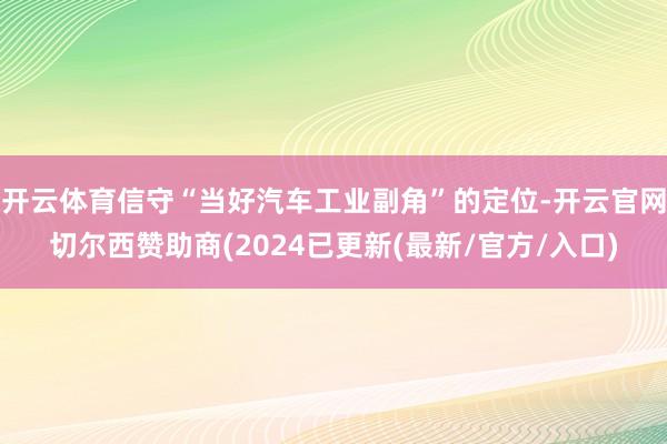 开云体育信守“当好汽车工业副角”的定位-开云官网切尔西赞助商(2024已更新(最新/官方/入口)