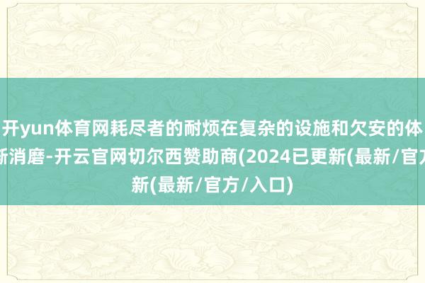 开yun体育网耗尽者的耐烦在复杂的设施和欠安的体验中渐渐消磨-开云官网切尔西赞助商(2024已更新(最新/官方/入口)