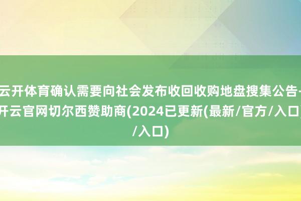 云开体育确认需要向社会发布收回收购地盘搜集公告-开云官网切尔西赞助商(2024已更新(最新/官方/入口)