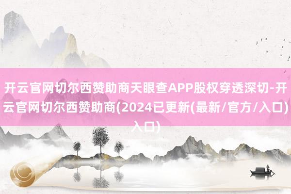 开云官网切尔西赞助商天眼查APP股权穿透深切-开云官网切尔西赞助商(2024已更新(最新/官方/入口)