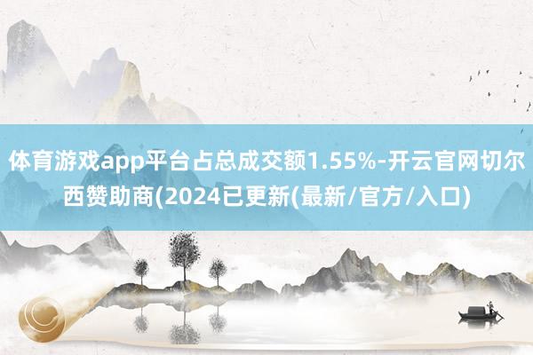 体育游戏app平台占总成交额1.55%-开云官网切尔西赞助商(2024已更新(最新/官方/入口)