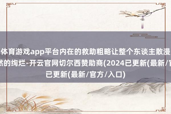 体育游戏app平台内在的救助粗略让整个东谈主散漫出一种当然的绚烂-开云官网切尔西赞助商(2024已更新(最新/官方/入口)