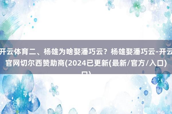 开云体育二、杨雄为啥娶潘巧云？杨雄娶潘巧云-开云官网切尔西赞助商(2024已更新(最新/官方/入口)