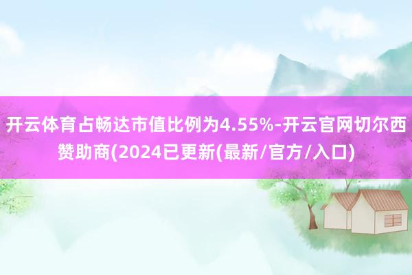 开云体育占畅达市值比例为4.55%-开云官网切尔西赞助商(2024已更新(最新/官方/入口)