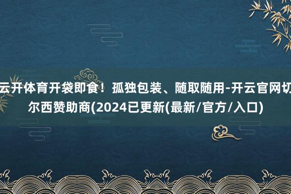 云开体育开袋即食！孤独包装、随取随用-开云官网切尔西赞助商(2024已更新(最新/官方/入口)