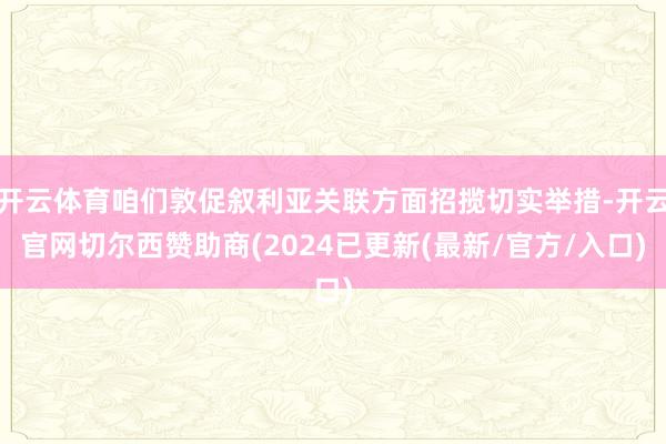 开云体育咱们敦促叙利亚关联方面招揽切实举措-开云官网切尔西赞助商(2024已更新(最新/官方/入口)