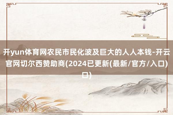 开yun体育网农民市民化波及巨大的人人本钱-开云官网切尔西赞助商(2024已更新(最新/官方/入口)