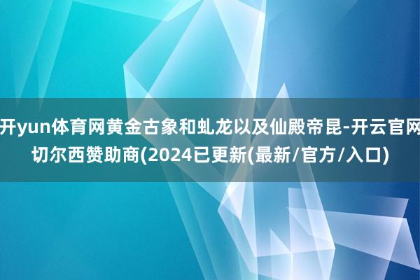 开yun体育网黄金古象和虬龙以及仙殿帝昆-开云官网切尔西赞助商(2024已更新(最新/官方/入口)