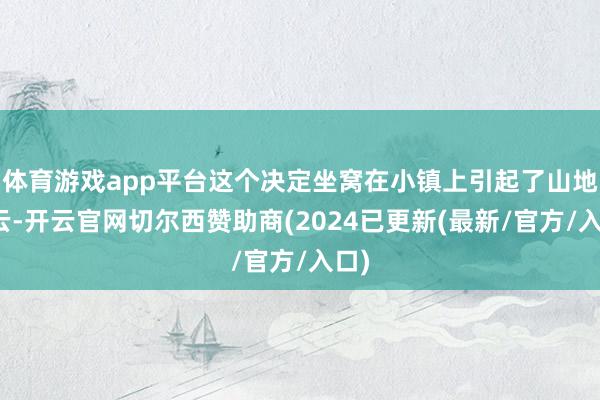 体育游戏app平台这个决定坐窝在小镇上引起了山地风云-开云官网切尔西赞助商(2024已更新(最新/官方/入口)