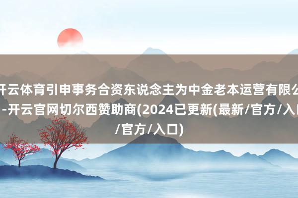 开云体育引申事务合资东说念主为中金老本运营有限公司 -开云官网切尔西赞助商(2024已更新(最新/官方/入口)