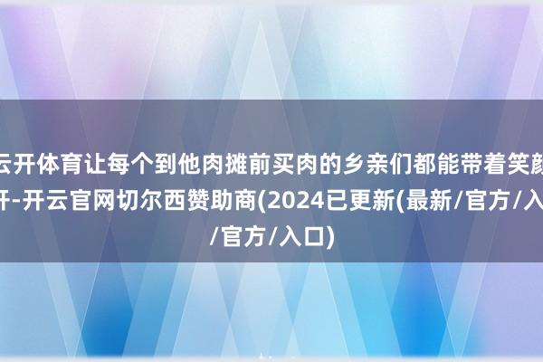 云开体育让每个到他肉摊前买肉的乡亲们都能带着笑颜离开-开云官网切尔西赞助商(2024已更新(最新/官方/入口)