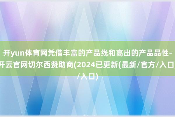 开yun体育网凭借丰富的产品线和高出的产品品性-开云官网切尔西赞助商(2024已更新(最新/官方/入口)