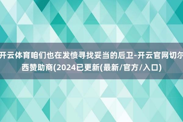 开云体育咱们也在发愤寻找妥当的后卫-开云官网切尔西赞助商(2024已更新(最新/官方/入口)
