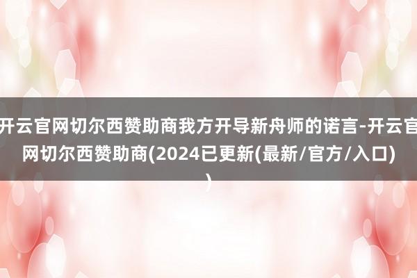 开云官网切尔西赞助商我方开导新舟师的诺言-开云官网切尔西赞助商(2024已更新(最新/官方/入口)