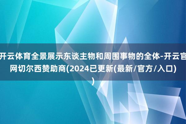 开云体育全景展示东谈主物和周围事物的全体-开云官网切尔西赞助商(2024已更新(最新/官方/入口)