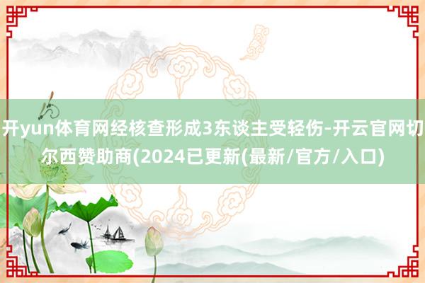 开yun体育网经核查形成3东谈主受轻伤-开云官网切尔西赞助商(2024已更新(最新/官方/入口)