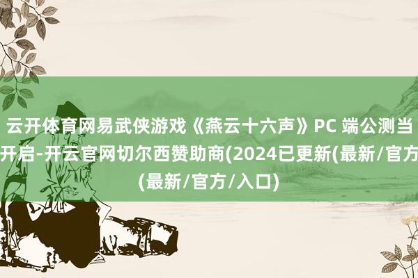 云开体育网易武侠游戏《燕云十六声》PC 端公测当天素雅开启-开云官网切尔西赞助商(2024已更新(最新/官方/入口)