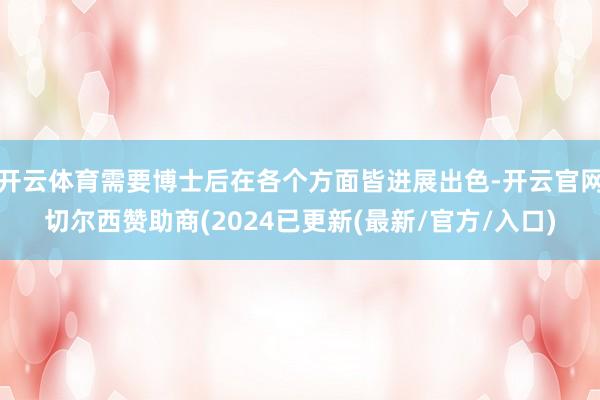 开云体育需要博士后在各个方面皆进展出色-开云官网切尔西赞助商(2024已更新(最新/官方/入口)