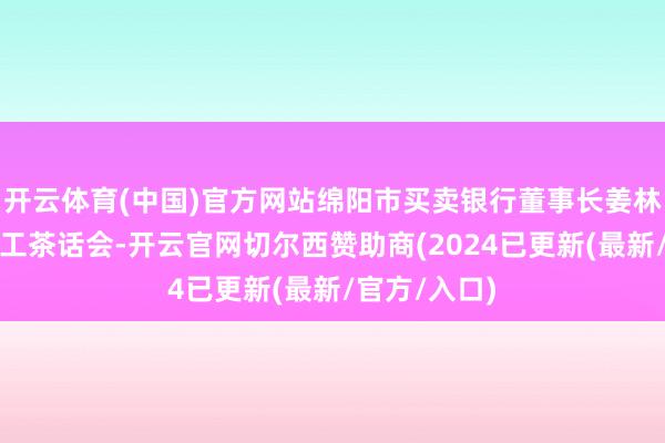 开云体育(中国)官方网站绵阳市买卖银行董事长姜林出席后生职工茶话会-开云官网切尔西赞助商(2024已更新(最新/官方/入口)