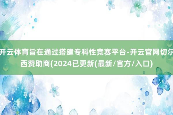 开云体育旨在通过搭建专科性竞赛平台-开云官网切尔西赞助商(2024已更新(最新/官方/入口)